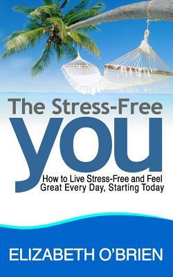The Stress-Free You: How to Live Stress-Free and Feel Great Every Day, Starting Today by Elizabeth O'Brien