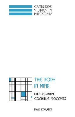 The Body in Mind: Understanding Cognitive Processes by Mark Rowlands