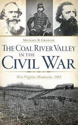 The Coal River Valley in the Civil War: West Virginia Mountains, 1861 by Michael B. Graham