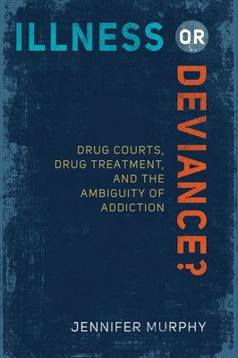 Illness or Deviance?: Drug Courts, Drug Treatment, and the Ambiguity of Addiction by Jennifer Murphy