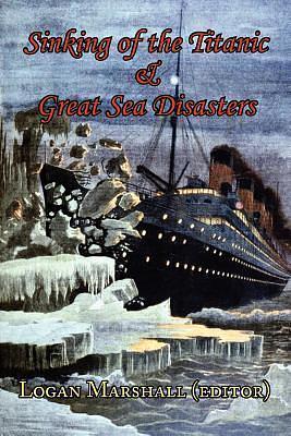 Sinking of the Titanic and Great Sea Disasters - As Told by First Hand Account of Survivors and Initial Investigations by Logan Marshall, Logan Marshall