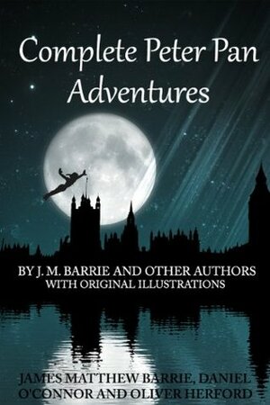 Complete Peter Pan Adventures With Original Illustrations: 7 Peter Pan Works Fully Illustarted by J. M. Barrie and Other Authors by J.M. Barrie, Oliver Herford, Daniel O'Connor