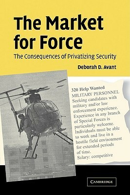 The Market for Force: The Consequences of Privatizing Security by Deborah D. Avant