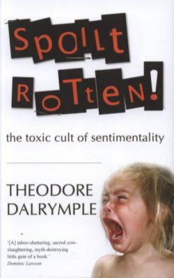 Spoilt Rotten: The Toxic Cult of Sentimentality by Theodore Dalrymple