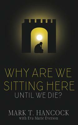 Why Are We Sitting Here Until We Die? by Mark T. Hancock, Eva Marie Everson