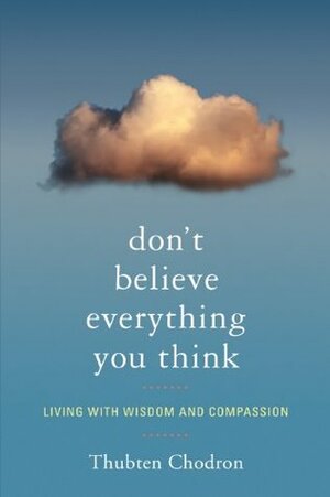 Don't Believe Everything You Think: Living with Wisdom and Compassion by Thubten Chodron