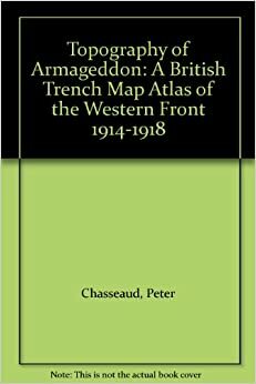 Topography of Armageddon: A British Trench Map Atlas of the Western Front 1914-1918 by Peter Chasseaud