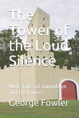 The Tower of the Loud Silence: More Tales of Gwendolyn and the Fairies by George Fowler