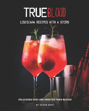 True Blood - Louisiana Recipes with A Story: Delicacies That Are Sweeter Than Blood! by Susan Gray