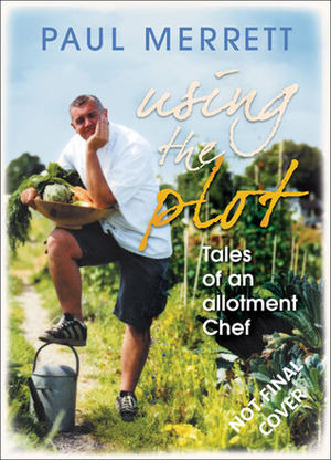 Using the Plot: Tales of an Allotment Chef by Paul Merrett