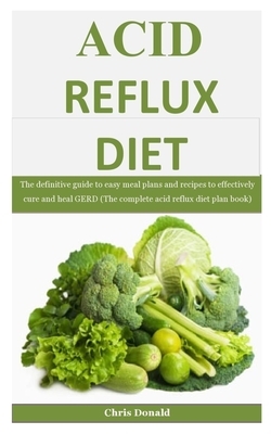 Acid Reflux Diet: The definitive guide to easy meal plans and recipes to effectively cure and heal GERD (The complete acid reflux diet p by Chris Donald