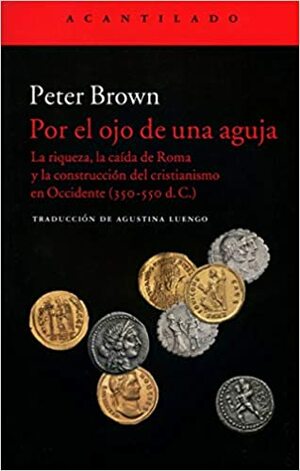 Por el ojo de una aguja: La riqueza, la caída de Roma y la construcción del cristianismo en Occidente by Agustina Luengo, Peter R.L. Brown