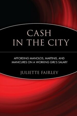 Cash in the City: Affording Manolos, Martinis, and Manicures on a Working Girl's Salary by Juliette Fairley, Dany Levy