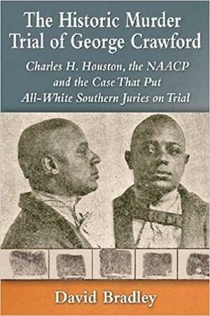 The Historic Murder Trial of George Crawford: Charles H. Houston, the NAACP and the Case That Put All-White Southern Juries on Trial by David Bradley