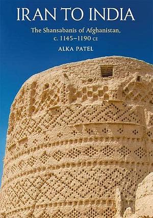 Iran to India: The Shansabanis of Afghanistan, C. 1145-1190 CE by Alka Patel