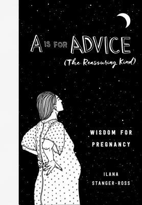 A is for Advice (the Reassuring Kind): Wisdom for Pregnancy by Ilana Stanger-Ross