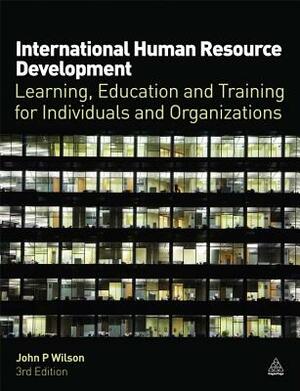 International Human Resource Development: Learning, Education and Training for Individuals and Organizations by John P. Wilson
