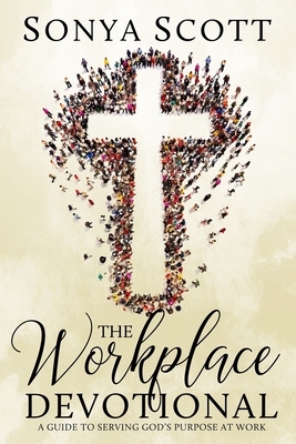 The Workplace Devotional: A Guide To Serving God's Purpose At Work by Sonya Scott