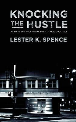 Knocking the Hustle: Against the Neoliberal Turn in Black Politics by Lester K. Spence