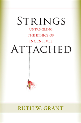 Strings Attached: Untangling the Ethics of Incentives by Ruth W. Grant