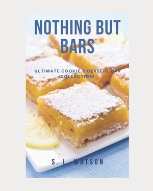 Nothing But Bars: Ultimate Cookie & Dessert Bar Collection! by S. L. Watson