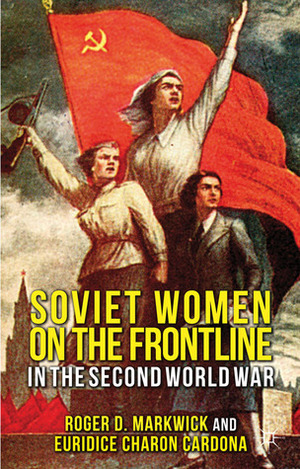 Women, War and the Stalinist State: Soviet Woman Combatants in the Great Patriotic War, 1941-45 by Euridice Charon Cardona, Roger D. Markwick