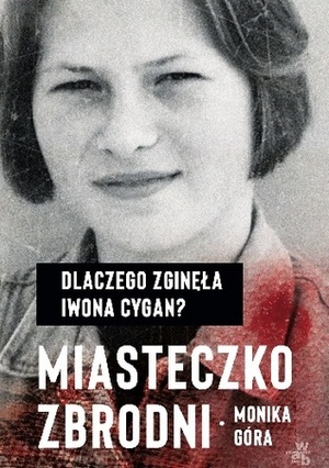 Miasteczko zbrodni. Dlaczego zginęła Iwona Cygan? by Monika Góra