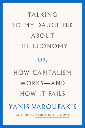 Talking to My Daughter About the Economy: or, How Capitalism Works—and How It Fails by Yanis Varoufakis