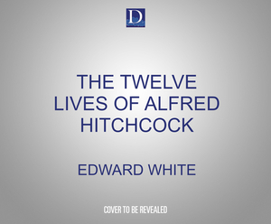 The Twelve Lives of Alfred Hitchcock: An Anatomy of the Master of Suspense by Edward White