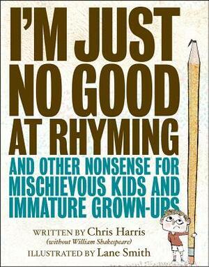 I'm Just No Good at Rhyming: And Other Nonsense for Mischievous Kids and Immature Grown-Ups by Chris Harris, Lane Smith