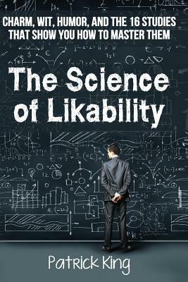 The Science of Likability: Charm, Wit, Humor, and the 16 Studies That Show You H by Patrick King