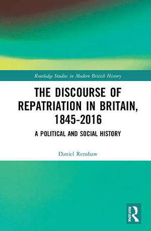 The Discourse of Repatriation in Britain, 1845-2016: A Political and Social History by Daniel Renshaw