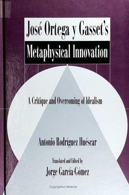 Jose Ortega Y Gasset's Metaphysical Innovation: A Critique and Overcoming of Idealism by Antonio Rodriguez Huescar