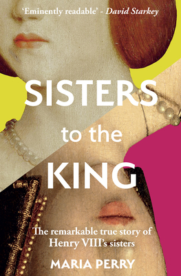 Sisters to the King: The Tumultuous Lives of Henry VIII's Sisters - Margaret of Scotland and Mary of France by Maria Perry