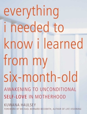 Everything I Needed to Know I Learned from My Six-Month-Old: Awakening to Unconditional Self-Love in Motherhood by Kuwana Haulsey