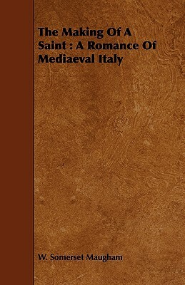 The Making of a Saint: A Romance of Mediaeval Italy by W. Somerset Maugham