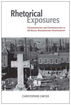 Rhetorical Exposures: Confrontation and Contradiction in US Social Documentary Photography by Christopher Carter