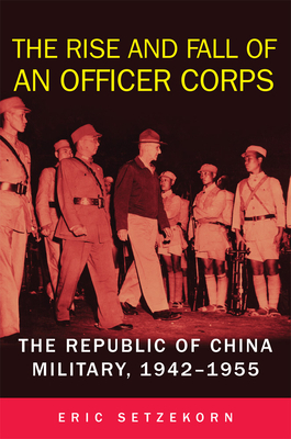 The Rise and Fall of an Officer Corps: The Republic of China Military, 1942-1955 by Eric Setzekorn