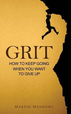 Grit: How to Keep Going When You Want to Give Up by Martin Meadows