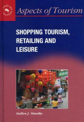 Shopping Tourism, Retailing and Leisure by Dallen J. Timothy