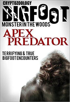 True Bigfoot Horror: The Apex Predator - Monster in the Woods: Cryptozoology: Terrifying, Violent, and True Encounters of Sasquatch Hunting People by Jeremy Kelly, Jeremy Kelly