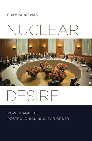 Nuclear Desire: Power and the Postcolonial Nuclear Order by Shampa Biswas