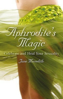 Aphrodite's Magic: Celebrate And Heal Your Sexuality by Jane Meredith
