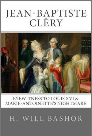 Jean-Baptiste Cléry: Eyewitness to Louis XVI & Marie-Antoinette's Nightmare by Will Bashor