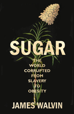 Sugar: The world corrupted from slavery to obesity by James Walvin