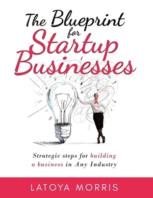 The Blueprint for Startup Businesses: Strategic steps for building a business in Any Industry by Latoya Morris