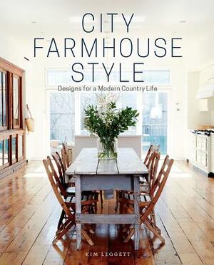 City Farmhouse Style: Designs for a Modern Country Life by Kim Leggett