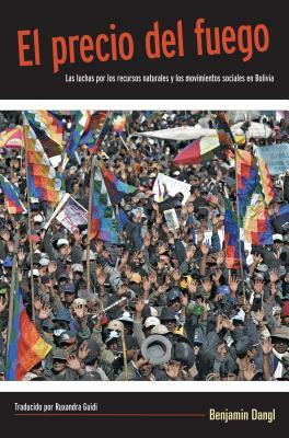 El Precio del Fuego: Resource Wars and Social Movements in Bolivia by Benjamin Dangl