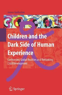 Children and the Dark Side of Human Experience: Confronting Global Realities and Rethinking Child Development by James Garbarino