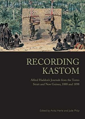 Recording Kastom: Alfred Haddon's Journals from the Torres Strait and New Guinea, 1888 and 1898 by Anita Herle, Jude Philp